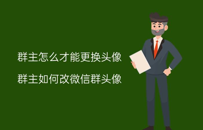 群主怎么才能更换头像 群主如何改微信群头像？